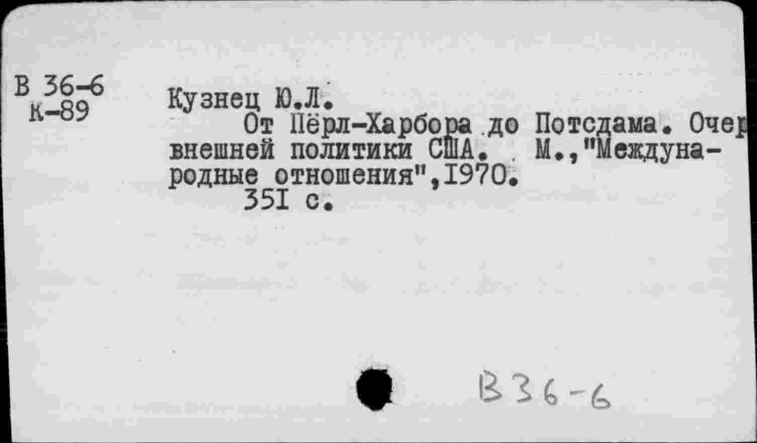 ﻿В 36-6
К—89
Кузнец Ю.Л.
От Перл-Харбора до Потсдама. Оче| внешней политики США. . М.,"Международные отношения",1970.
351 с.